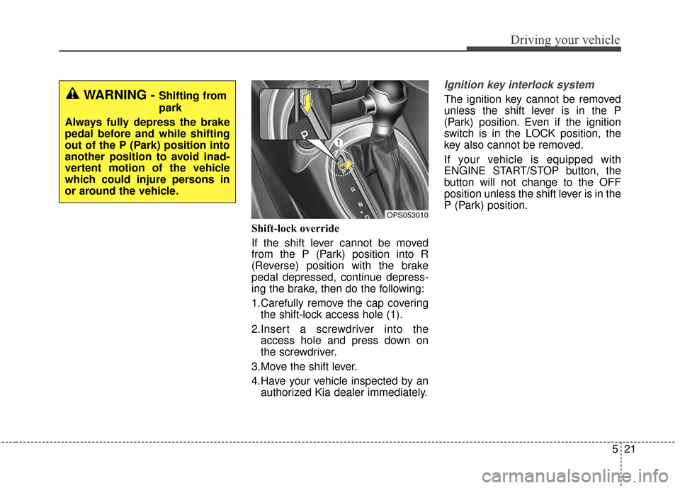 KIA Soul 2016 2.G Owners Manual 521
Driving your vehicle
Shift-lock override
If the shift lever cannot be moved
from the P (Park) position into R
(Reverse) position with the brake
pedal depressed, continue depress-
ing the brake, th KIA Soul 2016 2.G Owners Manual 521
Driving your vehicle
Shift-lock override
If the shift lever cannot be moved
from the P (Park) position into R
(Reverse) position with the brake
pedal depressed, continue depress-
ing the brake, th