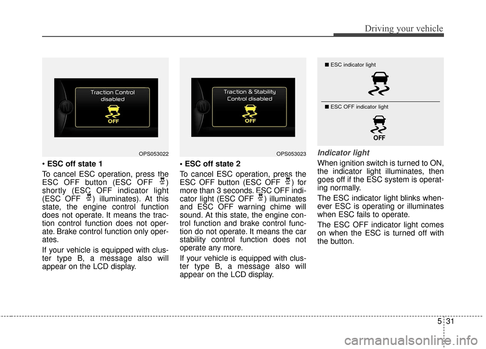 KIA Soul 2016 2.G Owners Manual 531
Driving your vehicle
ESC off state 1
To cancel ESC operation, press the
ESC OFF button (ESC OFF )
shortly (ESC OFF indicator light
(ESC OFF ) illuminates). At this
state, the engine control func KIA Soul 2016 2.G Owners Manual 531
Driving your vehicle
ESC off state 1
To cancel ESC operation, press the
ESC OFF button (ESC OFF )
shortly (ESC OFF indicator light
(ESC OFF ) illuminates). At this
state, the engine control func