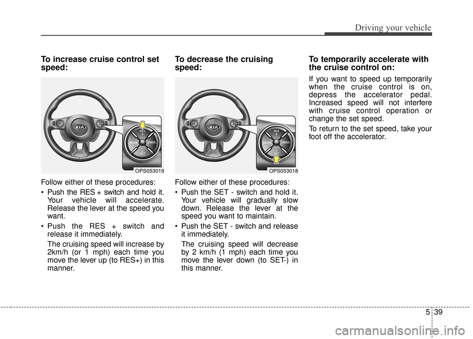 KIA Soul 2016 2.G Owners Manual 539
Driving your vehicle
To increase cruise control set
speed:
Follow either of these procedures:
Push the RES + switch and hold it.Your vehicle will accelerate.
Release the lever at the speed you
wa KIA Soul 2016 2.G Owners Manual 539
Driving your vehicle
To increase cruise control set
speed:
Follow either of these procedures:
Push the RES + switch and hold it.Your vehicle will accelerate.
Release the lever at the speed you
wa