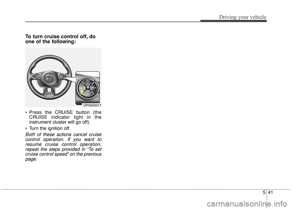 KIA Soul 2016 2.G Owners Manual 541
Driving your vehicle
To turn cruise control off, do
one of the following:
Press the CRUISE button (theCRUISE indicator light in the
instrument cluster will go off).
Turn the ignition off.
Both o KIA Soul 2016 2.G Owners Manual 541
Driving your vehicle
To turn cruise control off, do
one of the following:
Press the CRUISE button (theCRUISE indicator light in the
instrument cluster will go off).
Turn the ignition off.
Both o