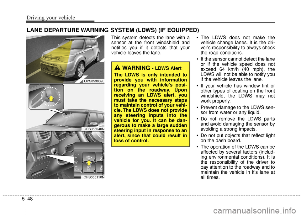 KIA Soul 2016 2.G Owners Manual Driving your vehicle
48
5
This system detects the lane with a
sensor at the front windshield and
notifies you if it detects that your
vehicle leaves the lane. The LDWS does not make the
vehicle chang KIA Soul 2016 2.G Owners Manual Driving your vehicle
48
5
This system detects the lane with a
sensor at the front windshield and
notifies you if it detects that your
vehicle leaves the lane. The LDWS does not make the
vehicle chang