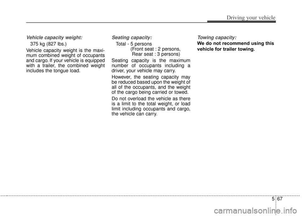 KIA Soul 2016 2.G Owners Manual 567
Driving your vehicle
Vehicle capacity weight:
375 kg (827 lbs.)
Vehicle capacity weight is the maxi-
mum combined weight of occupants
and cargo. If your vehicle is equipped
with a trailer, the com