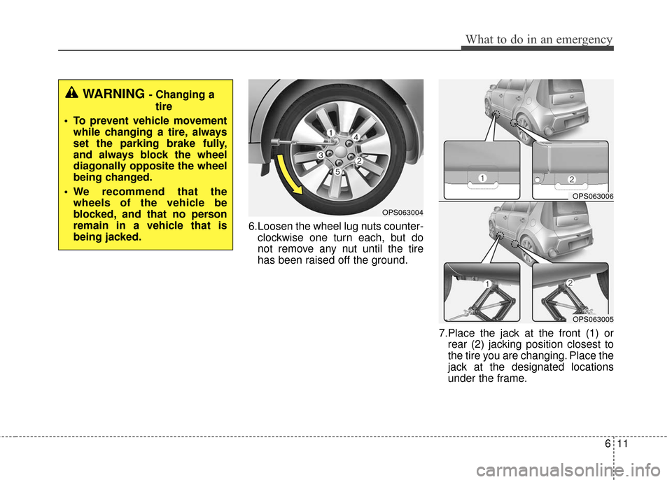 KIA Soul 2016 2.G Owners Manual 611
What to do in an emergency
6.Loosen the wheel lug nuts counter-clockwise one turn each, but do
not remove any nut until the tire
has been raised off the ground.
7.Place the jack at the front (1) o KIA Soul 2016 2.G Owners Manual 611
What to do in an emergency
6.Loosen the wheel lug nuts counter-clockwise one turn each, but do
not remove any nut until the tire
has been raised off the ground.
7.Place the jack at the front (1) o