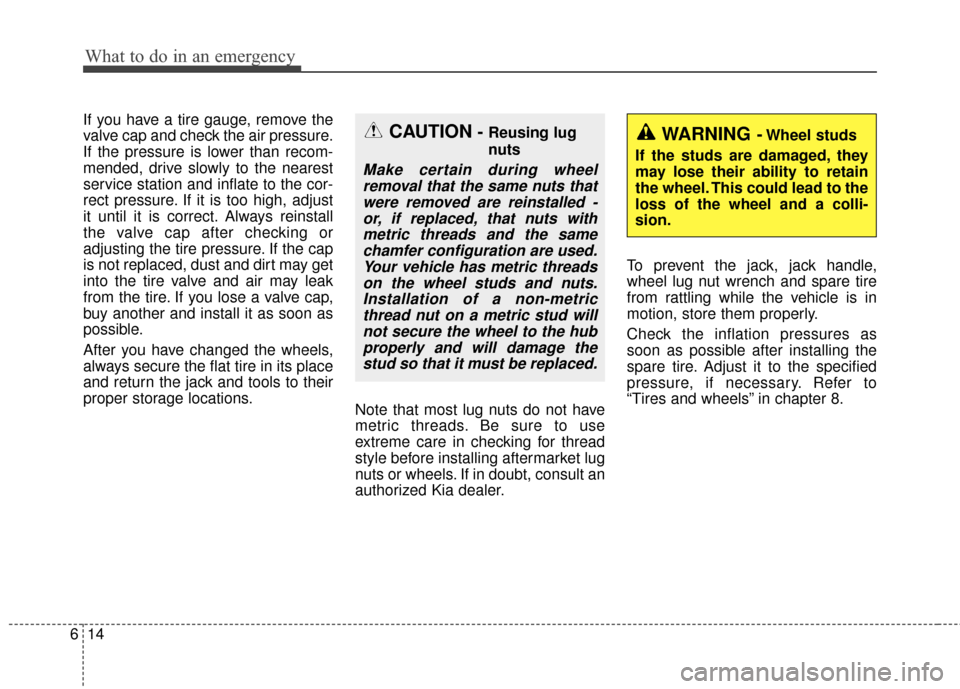 KIA Soul 2016 2.G Owners Manual What to do in an emergency
14
6
If you have a tire gauge, remove the
valve cap and check the air pressure.
If the pressure is lower than recom-
mended, drive slowly to the nearest
service station and KIA Soul 2016 2.G Owners Manual What to do in an emergency
14
6
If you have a tire gauge, remove the
valve cap and check the air pressure.
If the pressure is lower than recom-
mended, drive slowly to the nearest
service station and