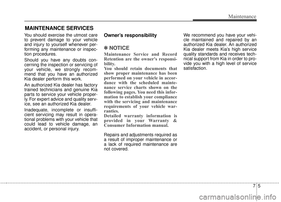 KIA Soul 2016 2.G Owners Manual 75
Maintenance
MAINTENANCE SERVICES
You should exercise the utmost care
to prevent damage to your vehicle
and injury to yourself whenever per-
forming any maintenance or inspec-
tion procedures.
Shoul