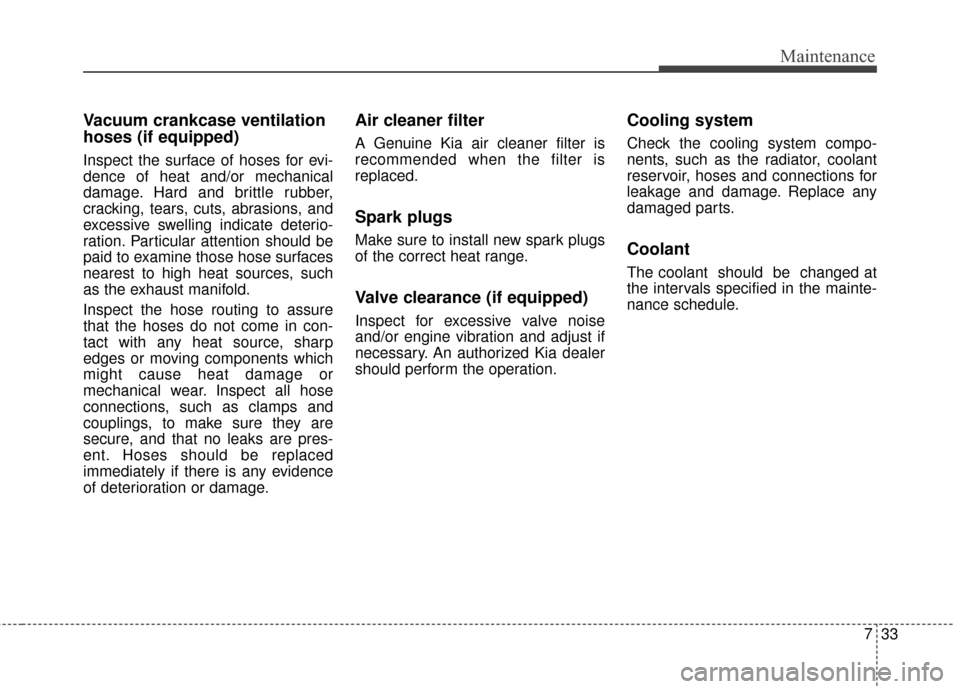 KIA Soul 2016 2.G Owners Manual 733
Maintenance
Vacuum crankcase ventilation
hoses (if equipped) 
Inspect the surface of hoses for evi-
dence of heat and/or mechanical
damage. Hard and brittle rubber,
cracking, tears, cuts, abrasion