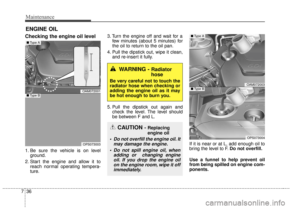 KIA Soul 2016 2.G Owners Manual Maintenance
36
7
ENGINE OIL
Checking the engine oil level  
1. Be sure the vehicle is on level
ground.
2. Start the engine and allow it to reach normal operating tempera-
ture. 3. Turn the engine off 