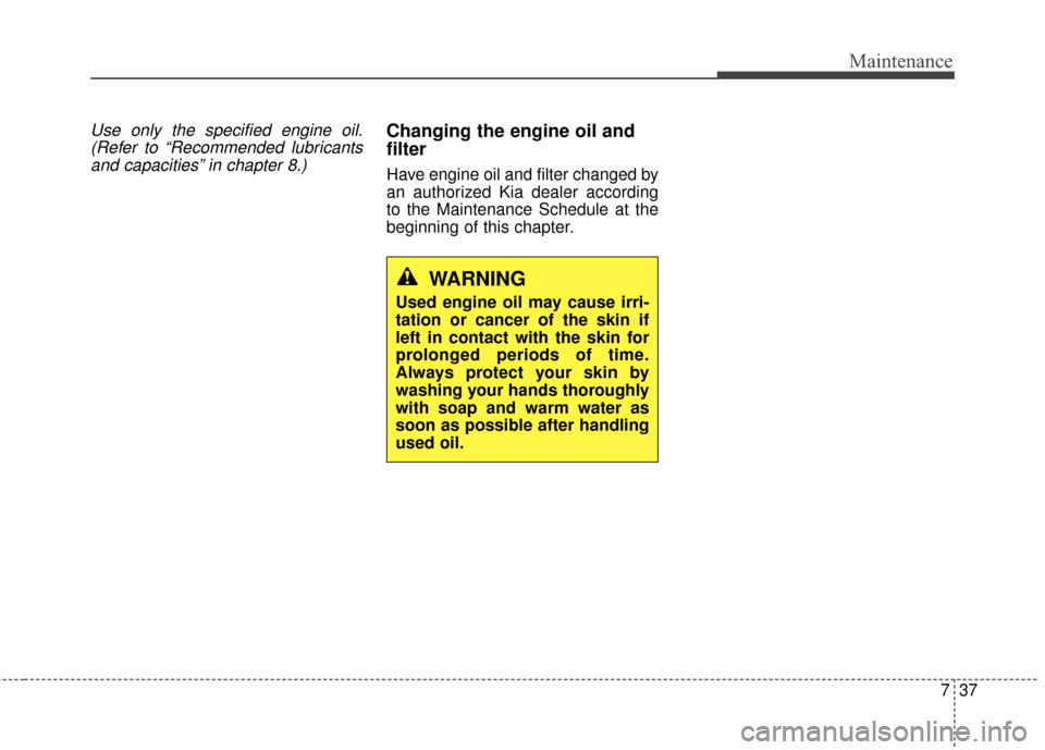 KIA Soul 2016 2.G Owners Manual 737
Maintenance
Use only the specified engine oil.(Refer to “Recommended lubricantsand capacities” in chapter 8.)Changing the engine oil and
filter
Have engine oil and filter changed by
an authori KIA Soul 2016 2.G Owners Manual 737
Maintenance
Use only the specified engine oil.(Refer to “Recommended lubricantsand capacities” in chapter 8.)Changing the engine oil and
filter
Have engine oil and filter changed by
an authori