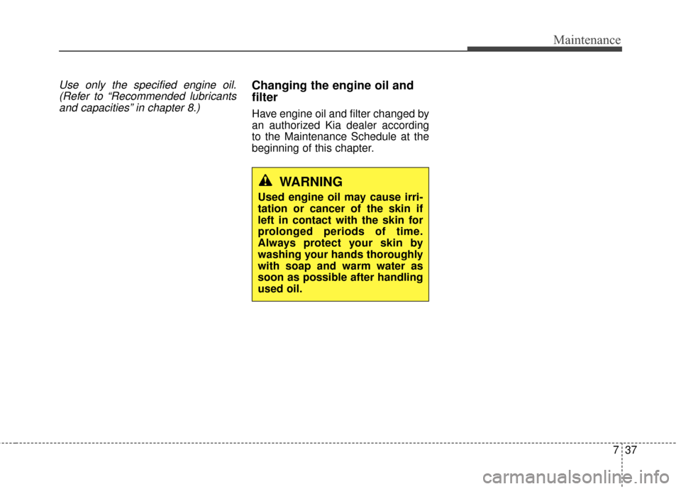 KIA Soul 2016 2.G Owners Manual 737
Maintenance
Use only the specified engine oil.(Refer to “Recommended lubricantsand capacities” in chapter 8.)Changing the engine oil and
filter
Have engine oil and filter changed by
an authori