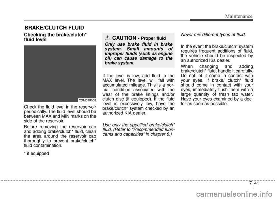 KIA Soul 2016 2.G Owners Manual 741
Maintenance
BRAKE/CLUTCH FLUID
Checking the brake/clutch*
fluid level
Check the fluid level in the reservoir
periodically. The fluid level should be
between MAX and MIN marks on the
side of th KIA Soul 2016 2.G Owners Manual 741
Maintenance
BRAKE/CLUTCH FLUID
Checking the brake/clutch*
fluid level
Check the fluid level in the reservoir
periodically. The fluid level should be
between MAX and MIN marks on the
side of th