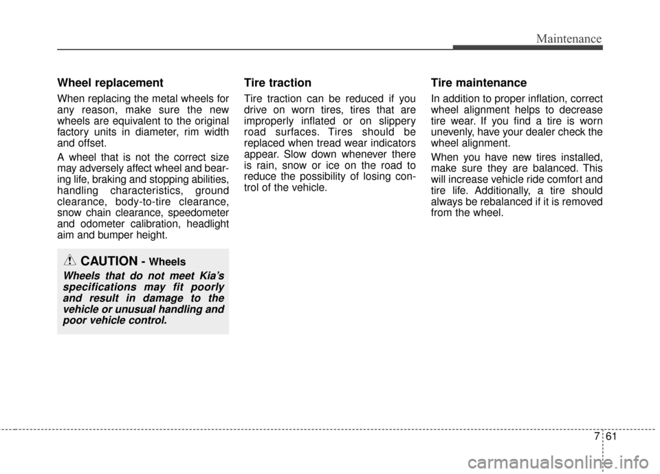 KIA Soul 2016 2.G Owners Manual 761
Maintenance
Wheel replacement 
When replacing the metal wheels for
any reason, make sure the new
wheels are equivalent to the original
factory units in diameter, rim width
and offset.
A wheel that