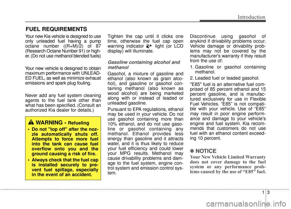 KIA Soul 2016 2.G Owners Manual 13
Introduction
Your new Kia vehicle is designed to use
only unleaded fuel having a pump
octane number ((R+M)/2) of 87
(Research Octane Number 91) or high-
er. (Do not use methanol blended fuels)
Your