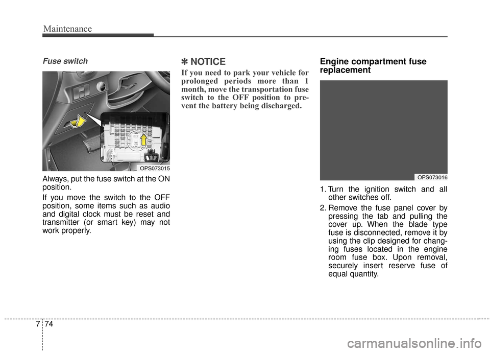 KIA Soul 2016 2.G Owners Manual Maintenance
74
7
Fuse switch
Always, put the fuse switch at the ON
position.
If you move the switch to the OFF
position, some items such as audio
and digital clock must be reset and
transmitter (or sm KIA Soul 2016 2.G Owners Manual Maintenance
74
7
Fuse switch
Always, put the fuse switch at the ON
position.
If you move the switch to the OFF
position, some items such as audio
and digital clock must be reset and
transmitter (or sm