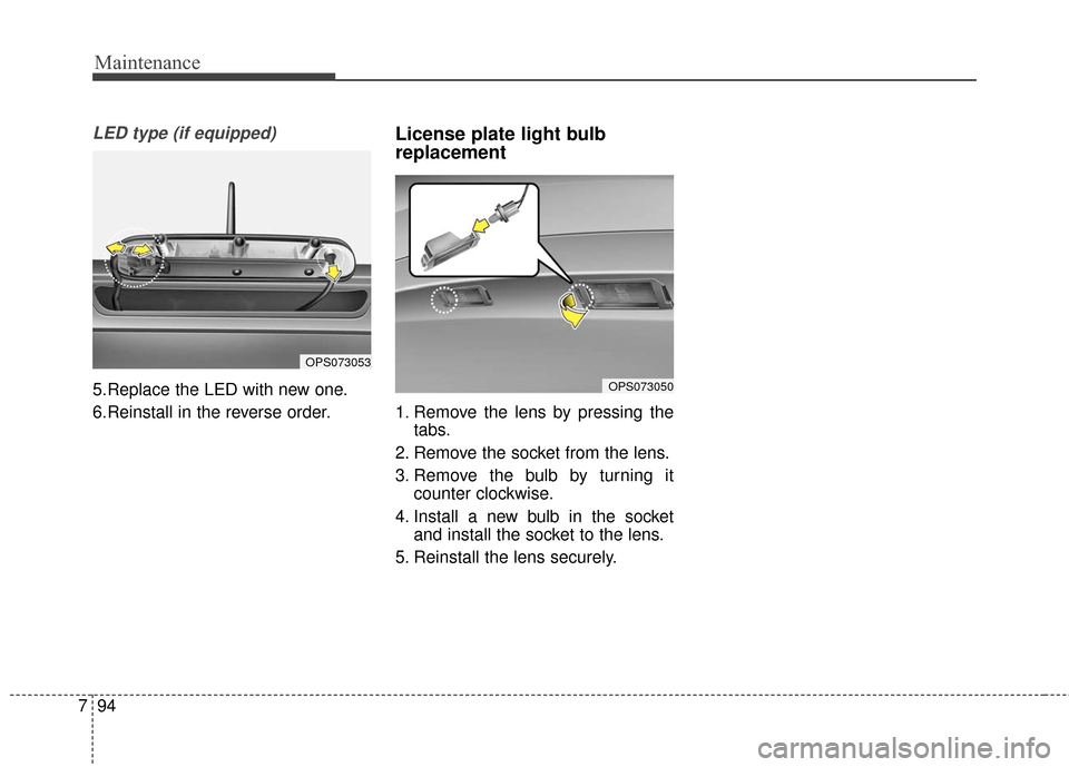 KIA Soul 2016 2.G Owners Manual Maintenance
94
7
LED type (if equipped)
5.Replace the LED with new one.
6.Reinstall in the reverse order.
License plate light bulb
replacement
1. Remove the lens by pressing the
tabs.
2. Remove the s KIA Soul 2016 2.G Owners Manual Maintenance
94
7
LED type (if equipped)
5.Replace the LED with new one.
6.Reinstall in the reverse order.
License plate light bulb
replacement
1. Remove the lens by pressing the
tabs.
2. Remove the s
