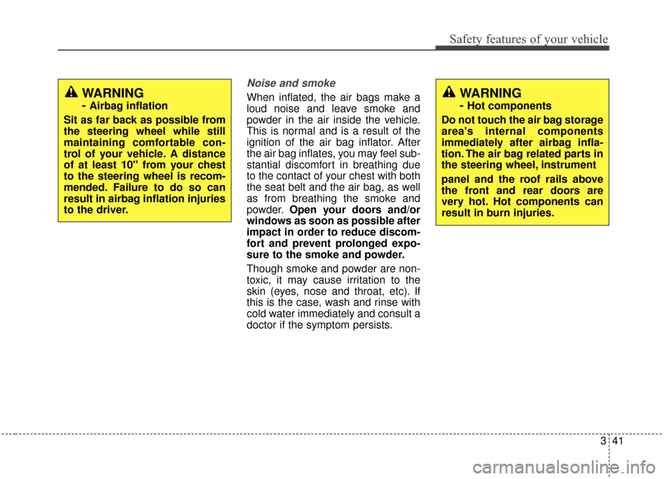 KIA Soul 2016 2.G Owners Manual 341
Safety features of your vehicle
Noise and smoke
When inflated, the air bags make a
loud noise and leave smoke and
powder in the air inside the vehicle.
This is normal and is a result of the
igniti