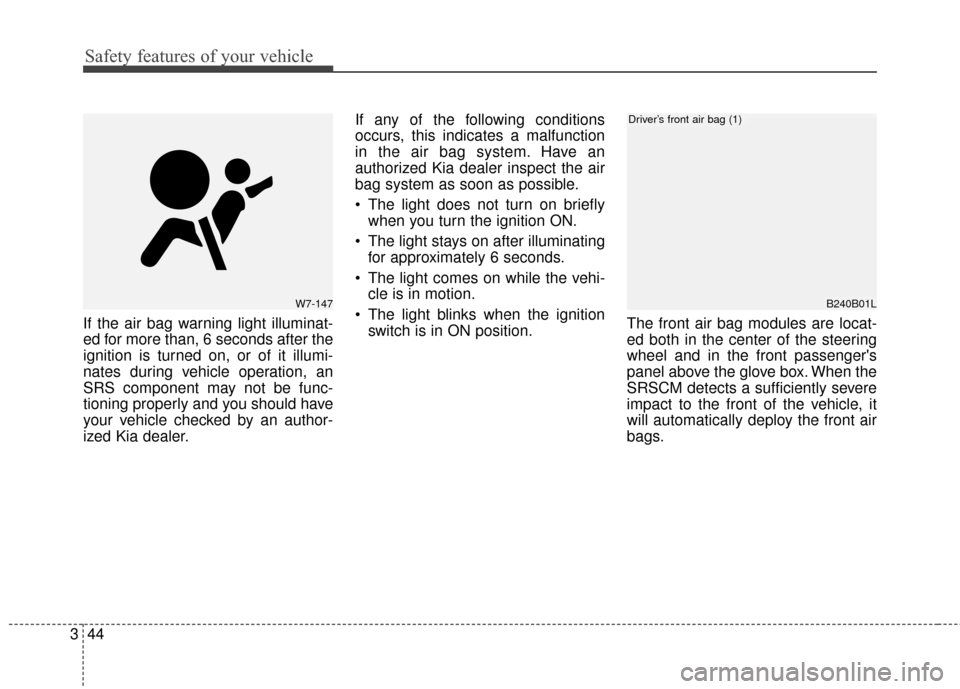 KIA Soul 2016 2.G Owners Manual Safety features of your vehicle
44
3
If the air bag warning light illuminat-
ed for more than, 6 seconds after the
ignition is turned on, or of it illumi-
nates during vehicle operation, an
SRS compon
