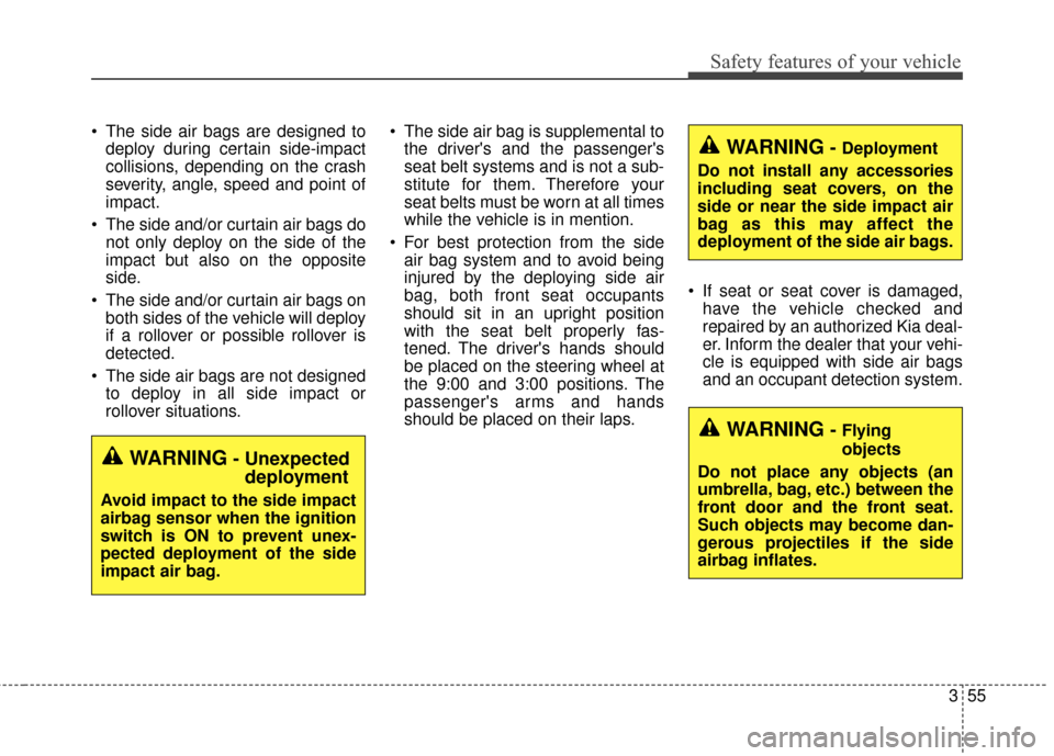 KIA Soul 2016 2.G Owners Manual 355
Safety features of your vehicle
 The side air bags are designed todeploy during certain side-impact
collisions, depending on the crash
severity, angle, speed and point of
impact.
 The side and/or 