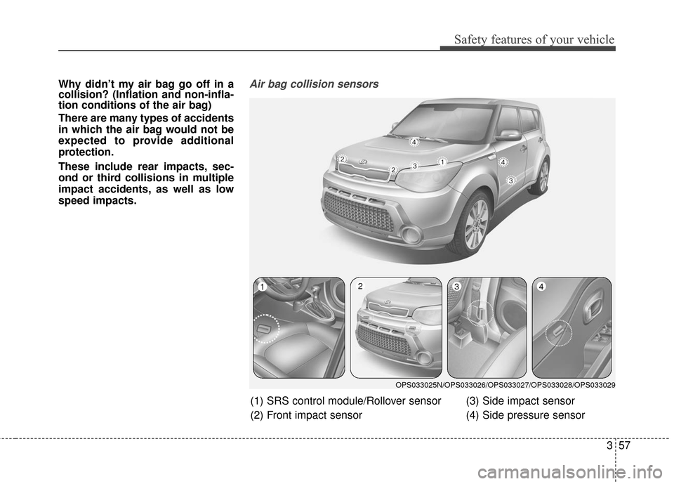 KIA Soul 2016 2.G Manual PDF 357
Safety features of your vehicle
Why didn’t my air bag go off in a
collision? (Inflation and non-infla-
tion conditions of the air bag)
There are many types of accidents
in which the air bag woul KIA Soul 2016 2.G Manual PDF 357
Safety features of your vehicle
Why didn’t my air bag go off in a
collision? (Inflation and non-infla-
tion conditions of the air bag)
There are many types of accidents
in which the air bag woul
