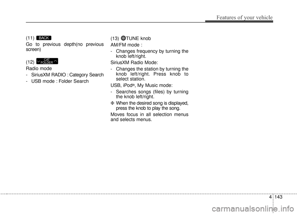 KIA Soul EV 2016 2.G Owners Manual 4143
Features of your vehicle
(11)
Go to previous depth(no previous
screen)
(12)
Radio mode
- SiriusXMRADIO : Category Search
- USB mode : Folder Search (13) TUNE knob
AM/FM mode :
- Changes frequen KIA Soul EV 2016 2.G Owners Manual 4143
Features of your vehicle
(11)
Go to previous depth(no previous
screen)
(12)
Radio mode
- SiriusXMRADIO : Category Search
- USB mode : Folder Search (13) TUNE knob
AM/FM mode :
- Changes frequen
