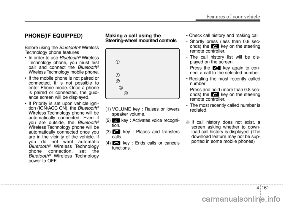 KIA Soul EV 2016 2.G Owners Manual 4161
Features of your vehicle
PHONE(IF EQUIPPED)
Before using the Bluetooth®Wireless
Technology phone features
In order to use
Bluetooth®Wireless
Technology phone, you must first
pair and connect KIA Soul EV 2016 2.G Owners Manual 4161
Features of your vehicle
PHONE(IF EQUIPPED)
Before using the Bluetooth®Wireless
Technology phone features
In order to use
Bluetooth®Wireless
Technology phone, you must first
pair and connect
