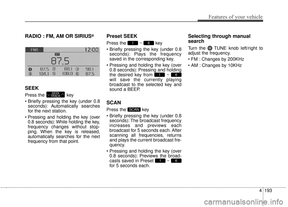 KIA Soul EV 2016 2.G Owners Manual 4193
Features of your vehicle
RADIO : FM, AM OR SIRIUS®
SEEK
Press the key
seconds): A utomatically searches
for the next station.
0.8 seconds): While holding the key,
frequency changes without sto KIA Soul EV 2016 2.G Owners Manual 4193
Features of your vehicle
RADIO : FM, AM OR SIRIUS®
SEEK
Press the key
seconds): A utomatically searches
for the next station.
0.8 seconds): While holding the key,
frequency changes without sto
