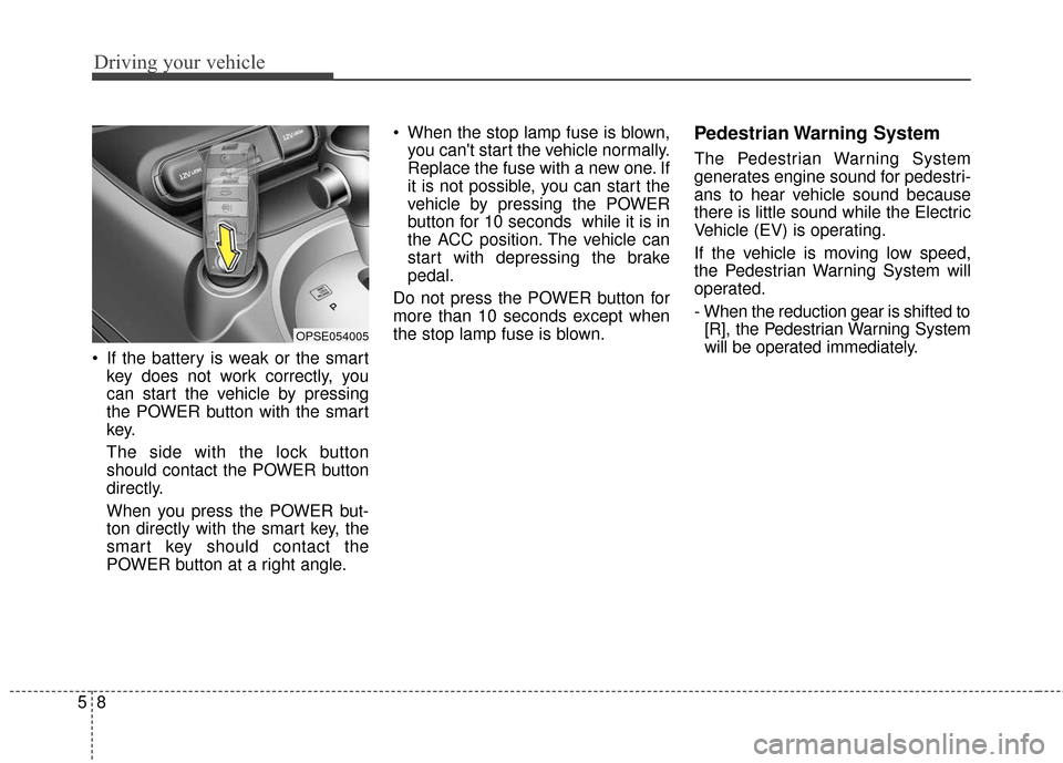 KIA Soul EV 2016 2.G Owners Manual Driving your vehicle
85
 If the battery is weak or the smartkey does not work correctly, you
can start the vehicle by pressing
the POWER button with the smart
key.
The side with the lock button
should