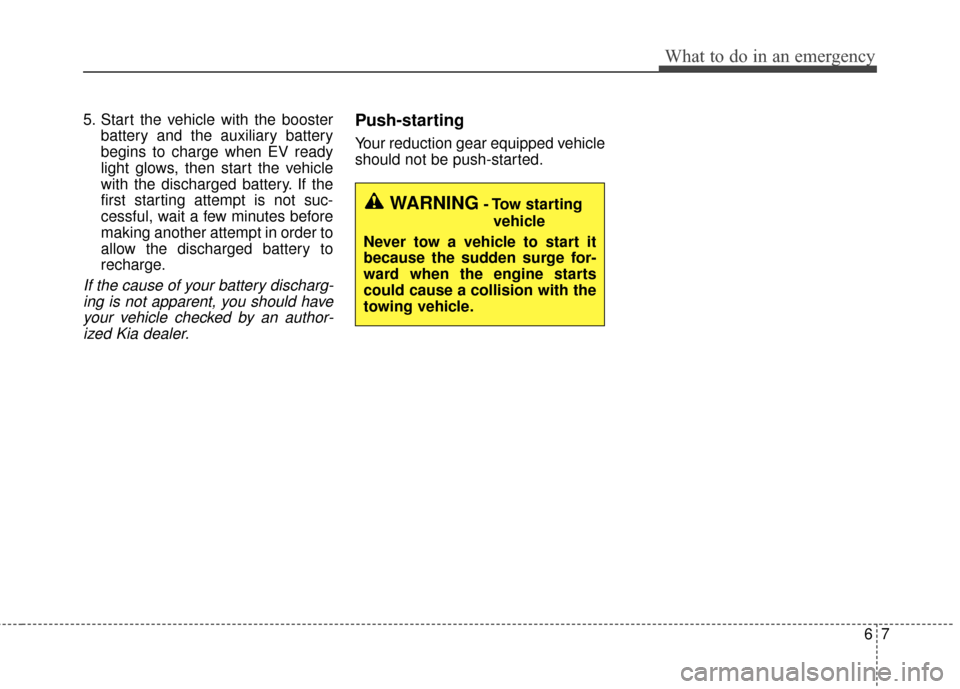 KIA Soul EV 2016 2.G Owners Manual 67
What to do in an emergency
5. Start the vehicle with the boosterbattery and the auxiliary battery
begins to charge when EV ready
light glows, then start the vehicle
with the discharged battery. If 