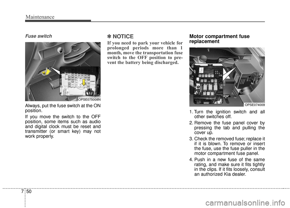 KIA Soul EV 2016 2.G Owners Manual Maintenance
50
7
Fuse switch
Always, put the fuse switch at the ON
position.
If you move the switch to the OFF
position, some items such as audio
and digital clock must be reset and
transmitter (or sm