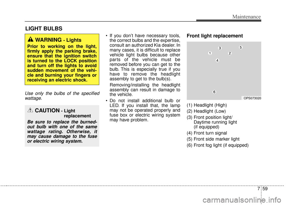 KIA Soul EV 2016 2.G Owners Manual 759
Maintenance
LIGHT BULBS
Use only the bulbs of the specifiedwattage.
 If you don’t have necessary tools, the correct bulbs and the expertise,
consult an authorized Kia dealer. In
many cases, it i