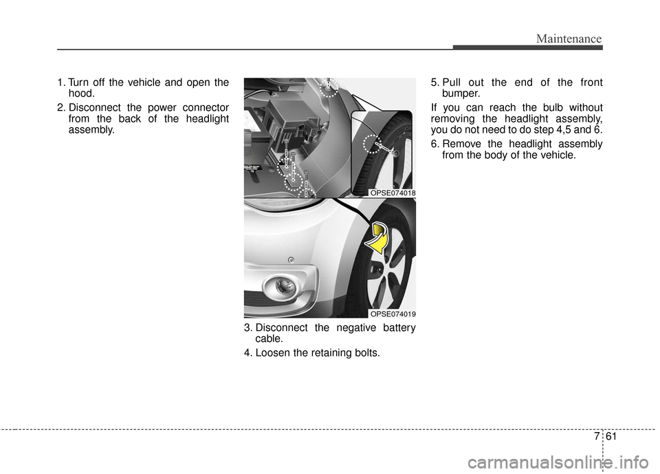 KIA Soul EV 2016 2.G Owners Manual 761
Maintenance
1. Turn off the vehicle and open thehood.
2. Disconnect the power connector from the back of the headlight
assembly.
3. Disconnect the negative batterycable.
4. Loosen the retaining bo