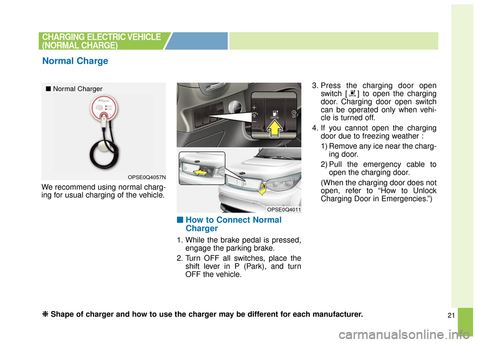 KIA Soul EV 2016 2.G Owners Manual 21
We recommend using normal charg-
ing for usual charging of the vehicle.
■ ■How to Connect Normal
Charger
1. While the brake pedal is pressed,
engage the parking brake.
2. Turn OFF all switches,