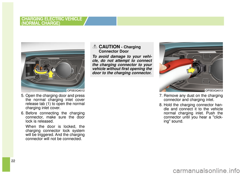 KIA Soul EV 2016 2.G Owners Manual 22
5. Open the charging door and pressthe normal charging inlet cover
release tab (1) to open the normal
charging inlet cover.
6. Before connecting the charging connector, make sure the door
lock is r