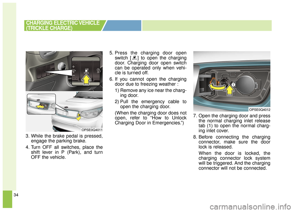KIA Soul EV 2016 2.G Owners Manual 34
3. While the brake pedal is pressed,engage the parking brake.
4. Turn OFF all switches, place the shift lever in P (Park), and turn
OFF the vehicle. 5. Press the charging door open
switch [ ] to op