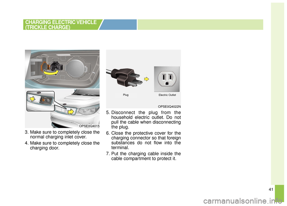 KIA Soul EV 2016 2.G Owners Manual 41
3. Make sure to completely close thenormal charging inlet cover.
4. Make sure to completely close the charging door. 5. Disconnect the plug from the
household electric outlet. Do not
pull the cable