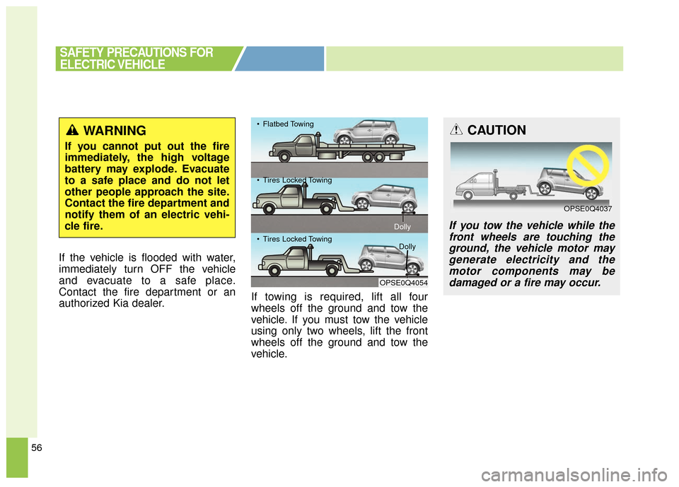 KIA Soul EV 2016 2.G Owners Manual 56
If the vehicle is flooded with water,
immediately turn OFF the vehicle
and evacuate to a safe place.
Contact the fire department or an
authorized Kia dealer.If towing is required, lift all four
whe