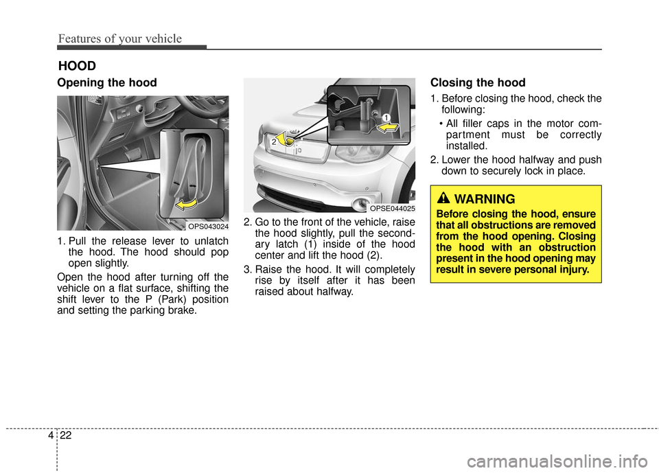 KIA Soul EV 2016 2.G Owners Manual Features of your vehicle
22
4
Opening the hood 
1. Pull the release lever to unlatch
the hood. The hood should pop
open slightly.
Open the hood after turning off the
vehicle on a flat surface, shiftin