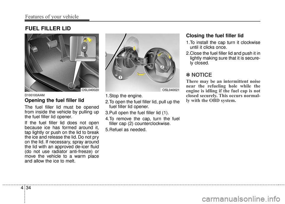 KIA Sportage 2016 QL / 4.G Owners Manual Features of your vehicle
34
4
D100100AAM
Opening the fuel filler lid
The fuel filler lid must be opened
from inside the vehicle by pulling up
the fuel filler lid opener.
If the fuel filler lid does no