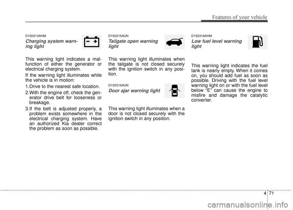 KIA Sportage 2016 QL / 4.G Owners Manual 471
Features of your vehicle
D150313AHM
Charging system warn-ing light
This warning light indicates a mal-
function of either the generator or
electrical charging system.
If the warning light illumina