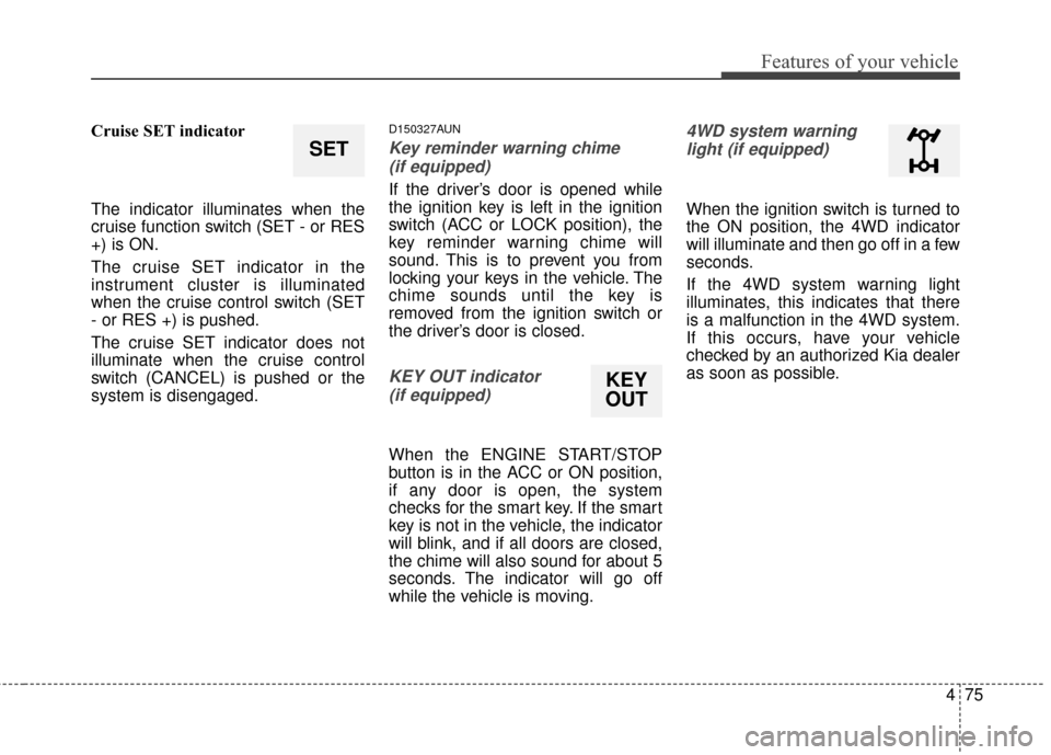 KIA Sportage 2016 QL / 4.G Service Manual 475
Features of your vehicle
Cruise SET indicator
The indicator illuminates when the
cruise function switch (SET - or RES
+) is ON.
The cruise SET indicator in the
instrument cluster is illuminated
wh