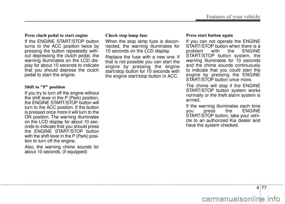 KIA Sportage 2016 QL / 4.G Owners Manual 477
Features of your vehicle
Press cluch pedal to start engine 
If the ENGINE START/STOP button
turns to the ACC position twice by
pressing the button repeatedly with-
out depressing the clutch pedal,