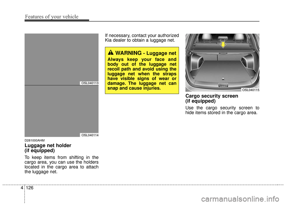 KIA Sportage 2016 QL / 4.G Owners Manual Features of your vehicle
126
4
D281000AHM
Luggage net holder 
(if equipped)
To keep items from shifting in the
cargo area, you can use the holders
located in the cargo area to attach
the luggage net. 