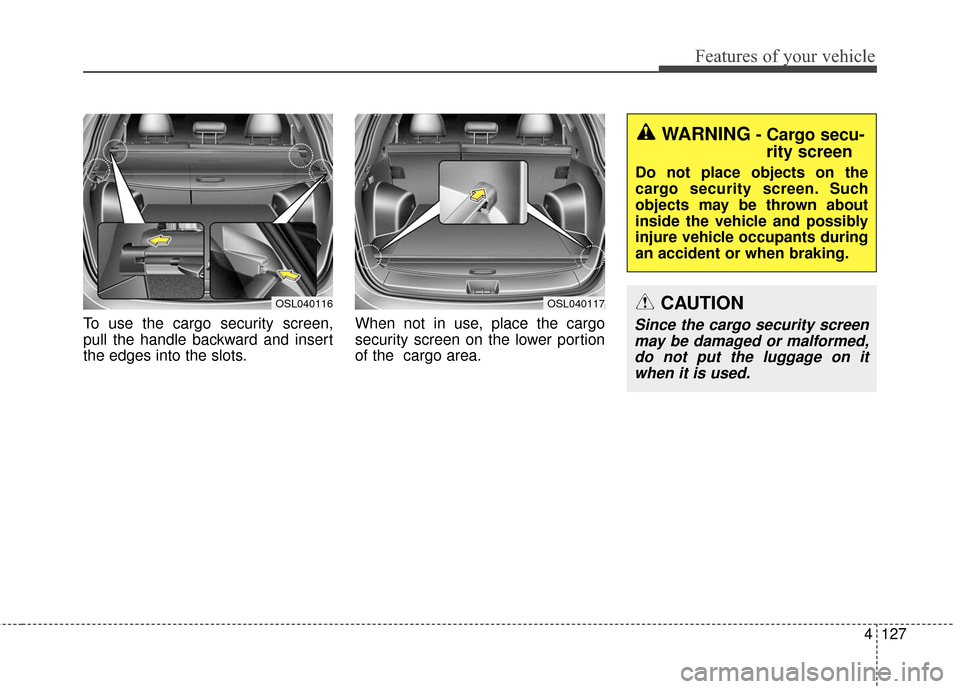 KIA Sportage 2016 QL / 4.G Owners Manual 4127
Features of your vehicle
To use the cargo security screen,
pull the handle backward and insert
the edges into the slots.When not in use, place the cargo
security screen on the lower portion
of th KIA Sportage 2016 QL / 4.G Owners Manual 4127
Features of your vehicle
To use the cargo security screen,
pull the handle backward and insert
the edges into the slots.When not in use, place the cargo
security screen on the lower portion
of th