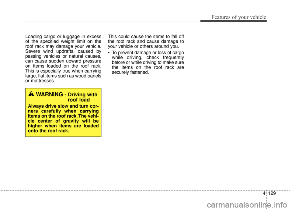 KIA Sportage 2016 QL / 4.G Owners Manual 4129
Features of your vehicle
Loading cargo or luggage in excess
of the specified weight limit on the
roof rack may damage your vehicle.
Severe wind updrafts, caused by
passing vehicles or natural cau