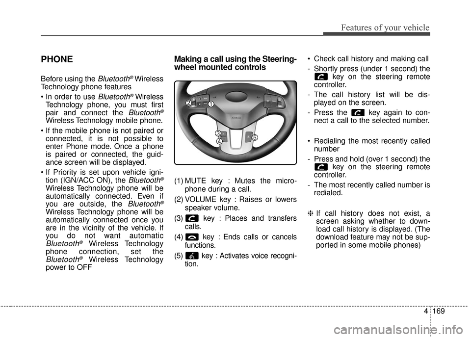 KIA Sportage 2016 QL / 4.G Owners Manual 4169
Features of your vehicle
PHONE
Before using theBluetooth®Wireless
Technology phone features
Bluetooth®Wireless
Technology phone, you must first
pair and connect the
Bluetooth®
Wireless Techn KIA Sportage 2016 QL / 4.G Owners Manual 4169
Features of your vehicle
PHONE
Before using theBluetooth®Wireless
Technology phone features
Bluetooth®Wireless
Technology phone, you must first
pair and connect the
Bluetooth®
Wireless Techn