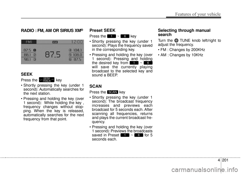 KIA Sportage 2016 QL / 4.G Owners Manual 4201
Features of your vehicle
RADIO : FM, AM OR SIRIUS XM®
SEEK
Press the key
second): A utomatically searches for
the next station.
1 second): While holding the key ,
frequency changes without sto KIA Sportage 2016 QL / 4.G Owners Manual 4201
Features of your vehicle
RADIO : FM, AM OR SIRIUS XM®
SEEK
Press the key
second): A utomatically searches for
the next station.
1 second): While holding the key ,
frequency changes without sto