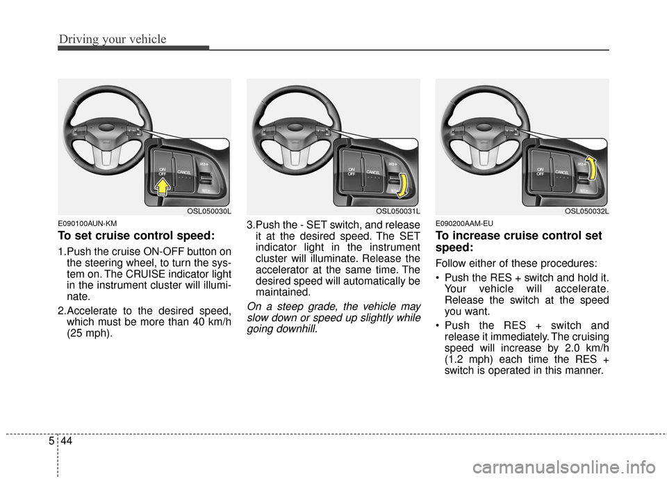 KIA Sportage 2016 QL / 4.G Owners Manual Driving your vehicle
44
5
E090100AUN-KM
To set cruise control speed:
1.Push the cruise ON-OFF button on
the steering wheel, to turn the sys-
tem on. The CRUISE indicator light
in the instrument cluste