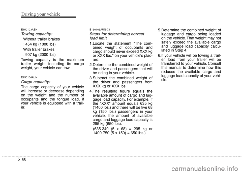 KIA Sportage 2016 QL / 4.G Owners Manual Driving your vehicle
68
5
E150103AEN
Towing capacity:
Without trailer brakes
: 454 kg (1000 lbs)
With trailer brakes : 907 kg (2000 lbs)
Towing capacity is the maximum
trailer weight including its car