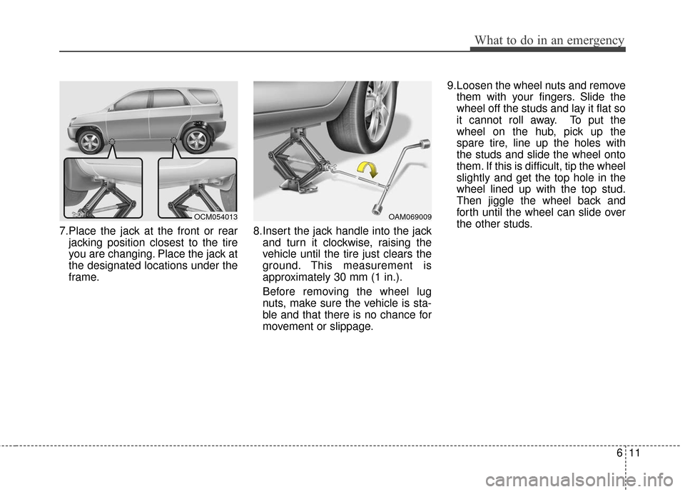 KIA Sportage 2016 QL / 4.G Owners Manual 611
What to do in an emergency
7.Place the jack at the front or rearjacking position closest to the tire
you are changing. Place the jack at
the designated locations under the
frame. 8.Insert the jack