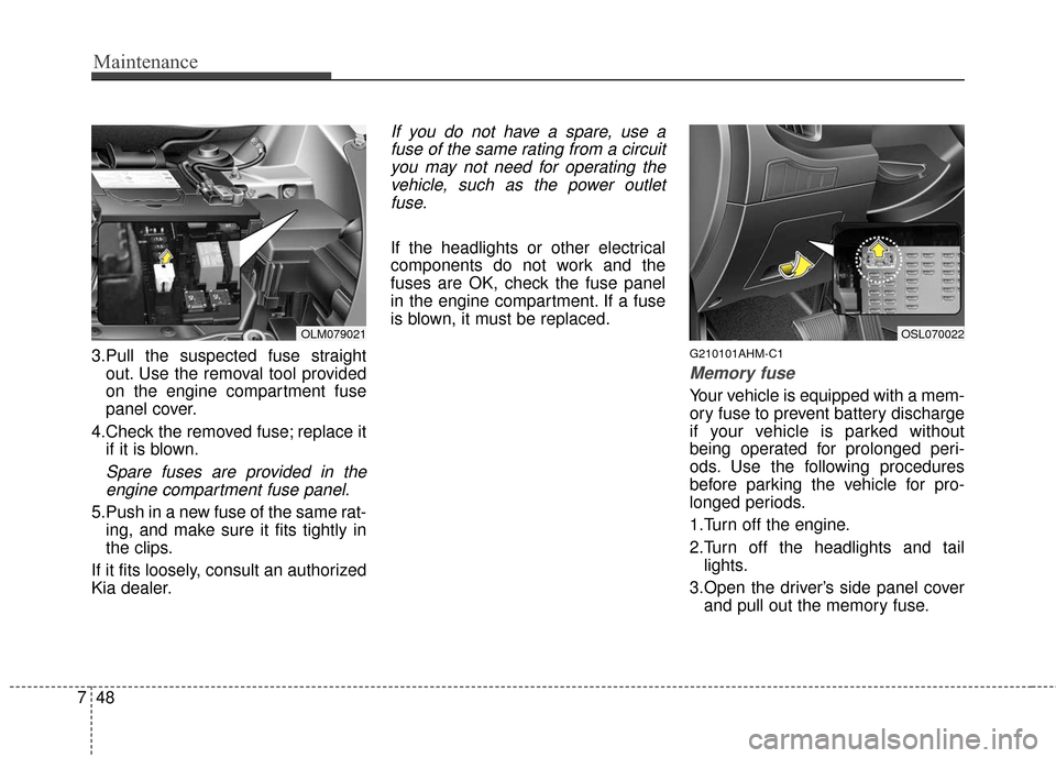 KIA Sportage 2016 QL / 4.G Owners Manual Maintenance
48
7
3.Pull the suspected fuse straight
out. Use the removal tool provided
on the engine compartment fuse
panel cover.
4.Check the removed fuse; replace it if it is blown.
Spare fuses are KIA Sportage 2016 QL / 4.G Owners Manual Maintenance
48
7
3.Pull the suspected fuse straight
out. Use the removal tool provided
on the engine compartment fuse
panel cover.
4.Check the removed fuse; replace it if it is blown.
Spare fuses are