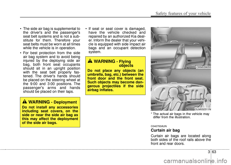 KIA Sportage 2016 QL / 4.G Service Manual 363
Safety features of your vehicle
 The side air bag is supplemental tothe drivers and the passengers
seat belt systems and is not a sub-
stitute for them. Therefore your
seat belts must be worn at